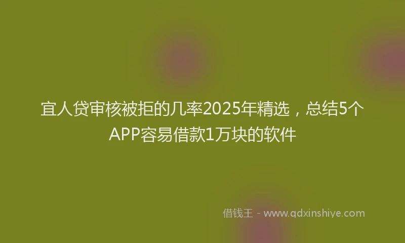 宜人贷审核被拒的几率2025年精选，总结5个APP容易借款1万块的软件