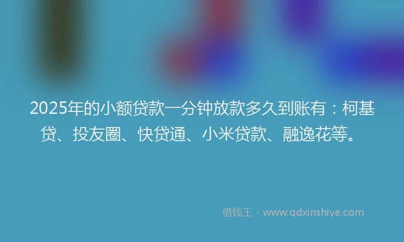 2025年的小额贷款一分钟放款多久到账有：柯基贷、投友圈、快贷通、小米贷款、融逸花等。