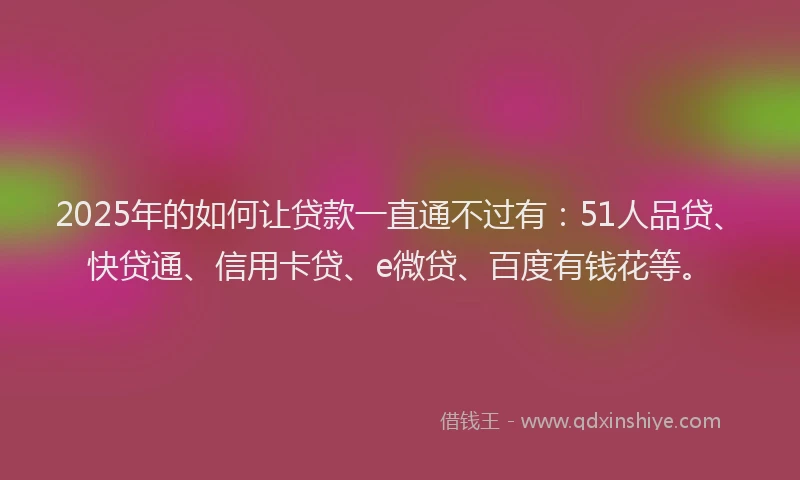 2025年的如何让贷款一直通不过有：51人品贷、快贷通、信用卡贷、e微贷、百度有钱花等。