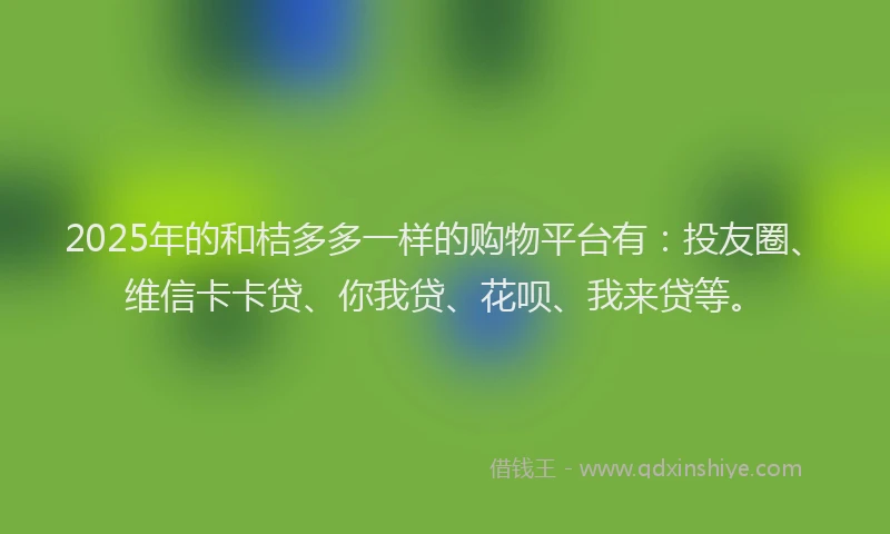2025年的和桔多多一样的购物平台有：投友圈、维信卡卡贷、你我贷、花呗、我来贷等。