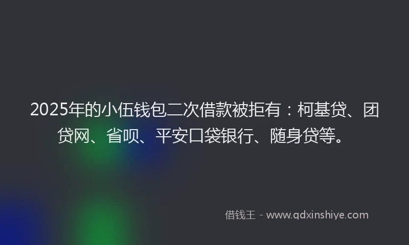 2025年的小伍钱包二次借款被拒有：柯基贷、团贷网、省呗、平安口袋银行、随身贷等。