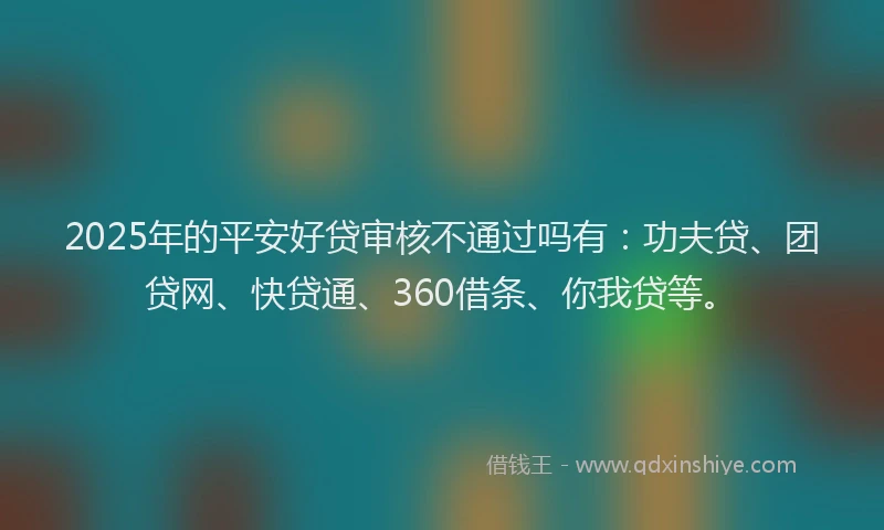 2025年的平安好贷审核不通过吗有：功夫贷、团贷网、快贷通、360借条、你我贷等。