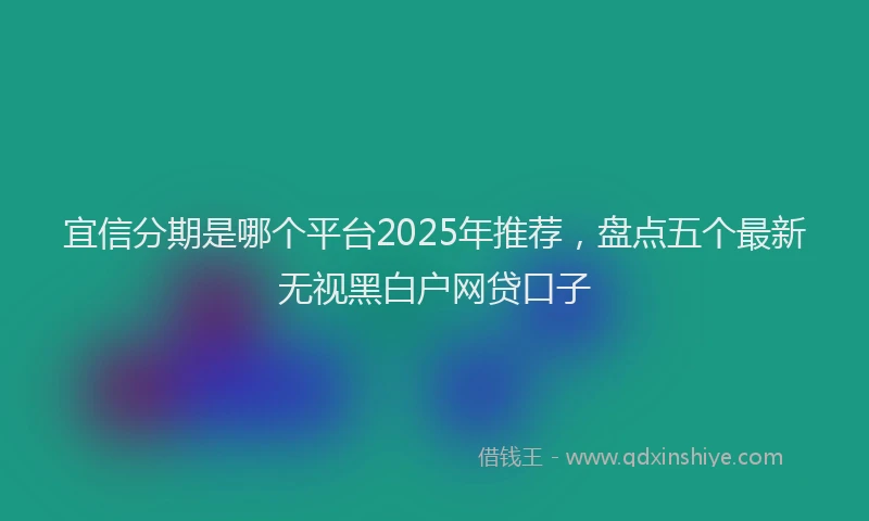 宜信分期是哪个平台2025年推荐，盘点五个最新无视黑白户网贷口子