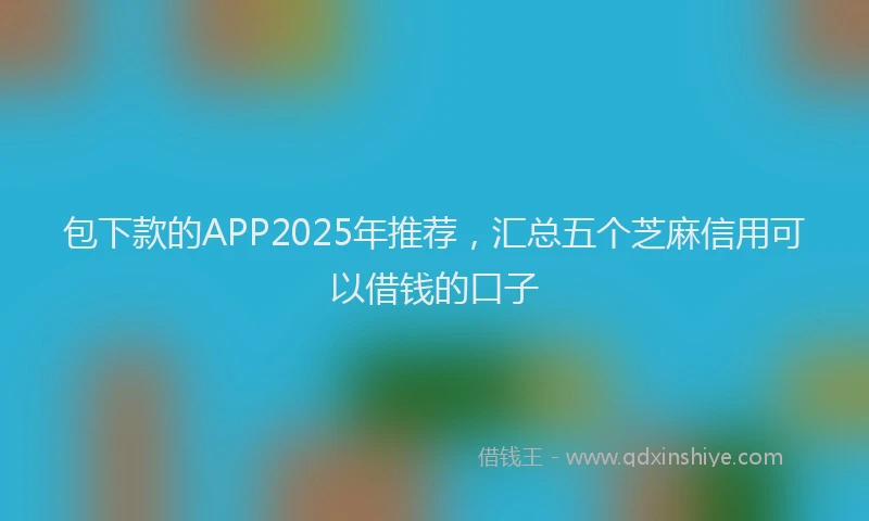包下款的APP2025年推荐，汇总五个芝麻信用可以借钱的口子