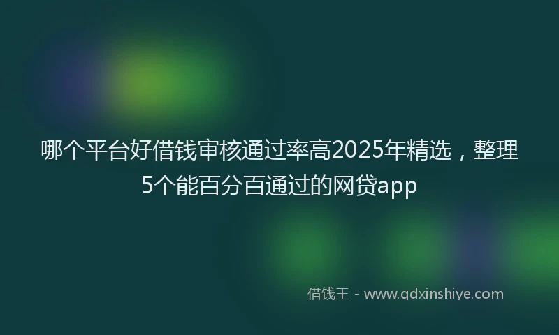 哪个平台好借钱审核通过率高2025年精选，整理5个能百分百通过的网贷app