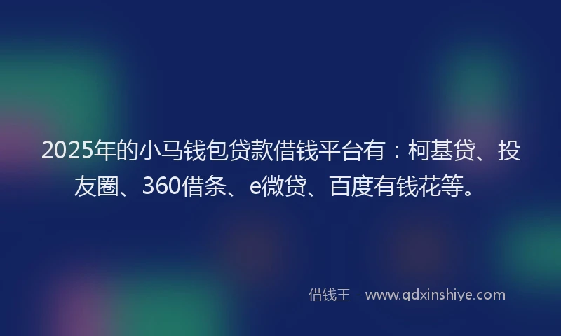 2025年的小马钱包贷款借钱平台有：柯基贷、投友圈、360借条、e微贷、百度有钱花等。