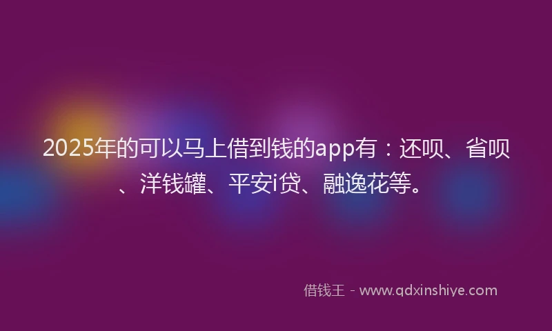 2025年的可以马上借到钱的app有：还呗、省呗、洋钱罐、平安i贷、融逸花等。