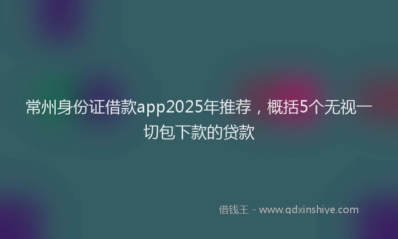 常州身份证借款app2025年推荐，概括5个无视一切包下款的贷款