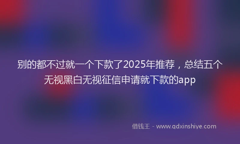 别的都不过就一个下款了2025年推荐，总结五个无视黑白无视征信申请就下款的app