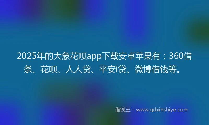 2025年的大象花呗app下载安卓苹果有：360借条、花呗、人人贷、平安i贷、微博借钱等。