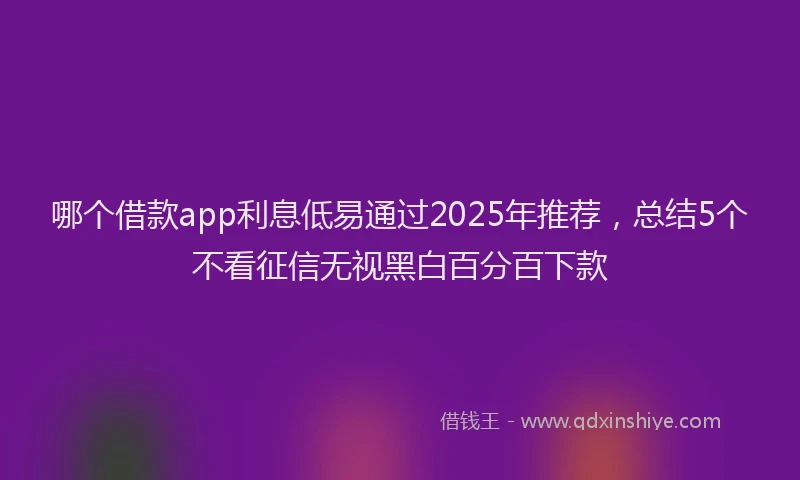 哪个借款app利息低易通过2025年推荐，总结5个不看征信无视黑白百分百下款