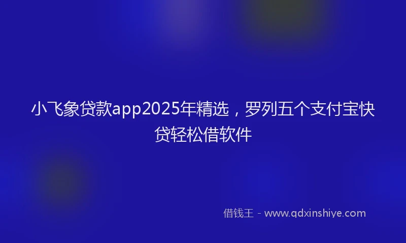 小飞象贷款app2025年精选，罗列五个支付宝快贷轻松借软件