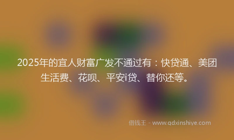 2025年的宜人财富广发不通过有：快贷通、美团生活费、花呗、平安i贷、替你还等。