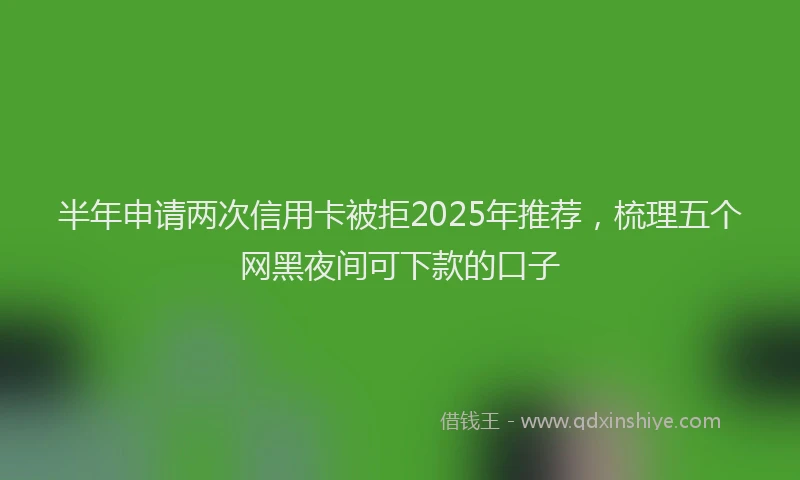 半年申请两次信用卡被拒2025年推荐，梳理五个网黑夜间可下款的口子