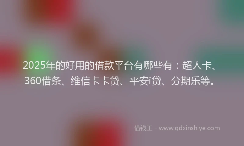 2025年的好用的借款平台有哪些有：超人卡、360借条、维信卡卡贷、平安i贷、分期乐等。