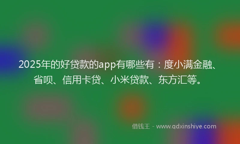 2025年的好贷款的app有哪些有：度小满金融、省呗、信用卡贷、小米贷款、东方汇等。