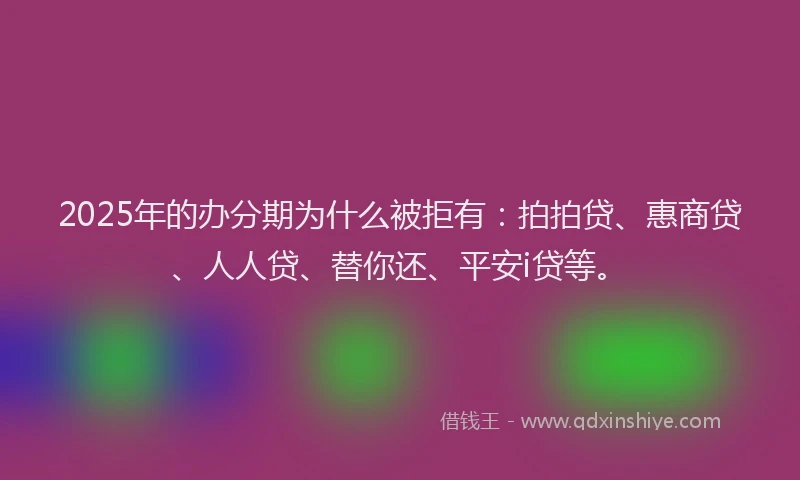 2025年的办分期为什么被拒有：拍拍贷、惠商贷、人人贷、替你还、平安i贷等。