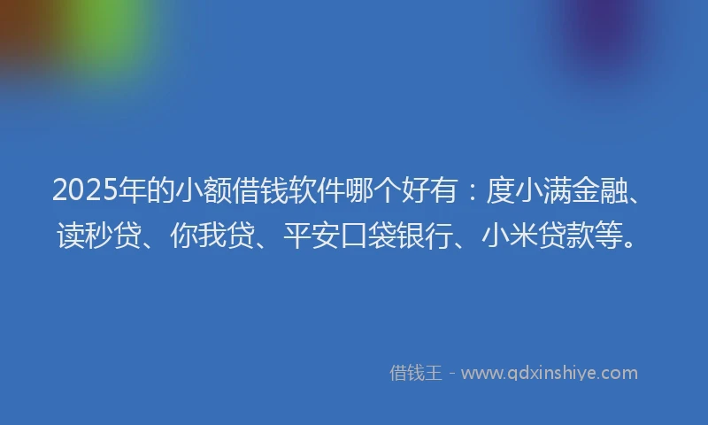 2025年的小额借钱软件哪个好有：度小满金融、读秒贷、你我贷、平安口袋银行、小米贷款等。