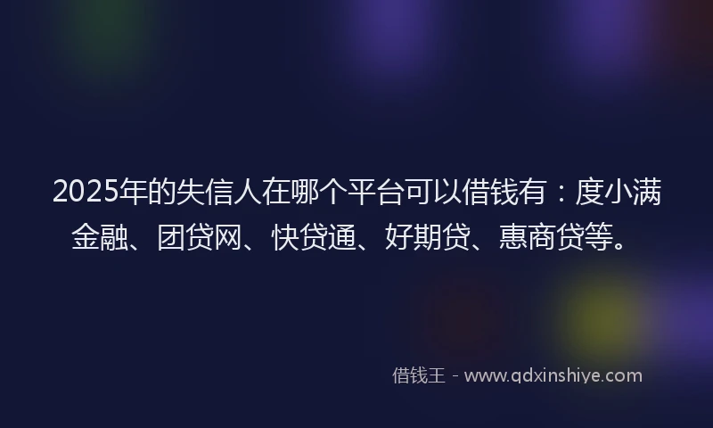 2025年的失信人在哪个平台可以借钱有：度小满金融、团贷网、快贷通、好期贷、惠商贷等。