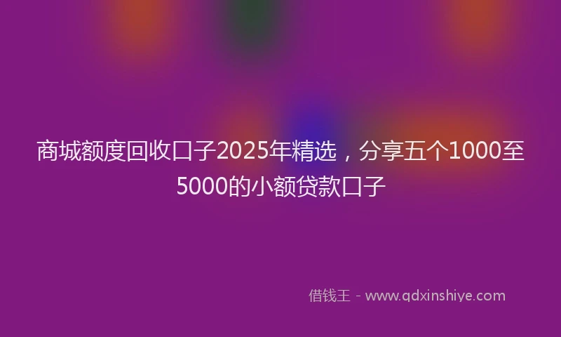 商城额度回收口子2025年精选，分享五个1000至5000的小额贷款口子