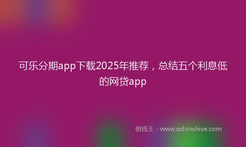 可乐分期app下载2025年推荐，总结五个利息低的网贷app