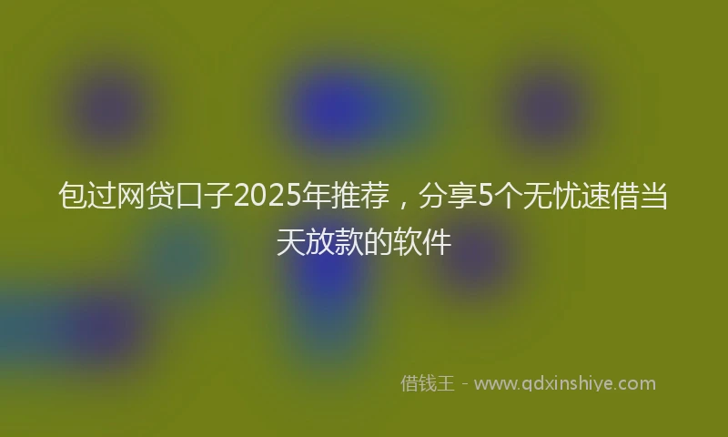 包过网贷口子2025年推荐，分享5个无忧速借当天放款的软件