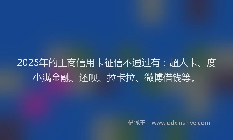 2025年的工商信用卡征信不通过有：超人卡、度小满金融、还呗、拉卡拉、微博借钱等。