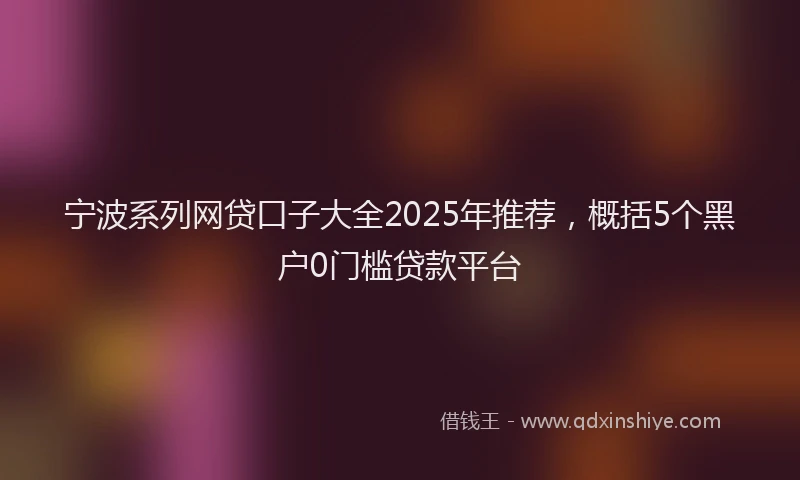 宁波系列网贷口子大全2025年推荐，概括5个黑户0门槛贷款平台