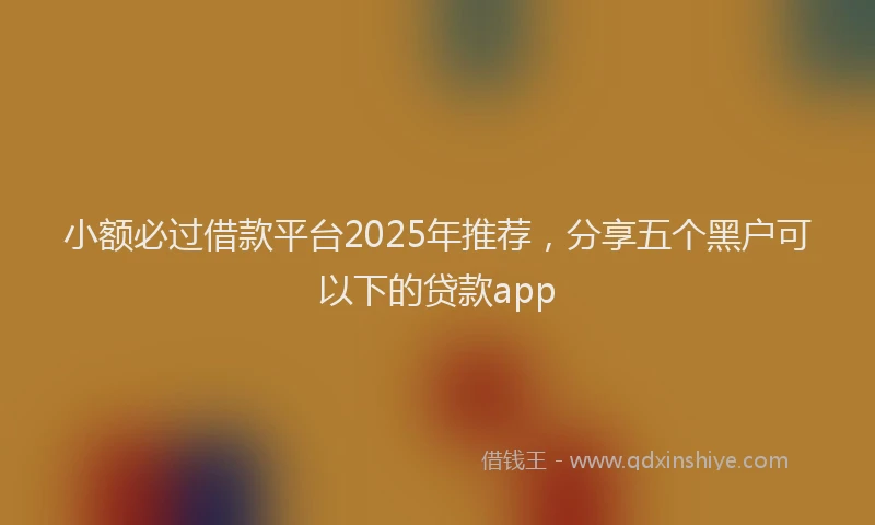 小额必过借款平台2025年推荐，分享五个黑户可以下的贷款app