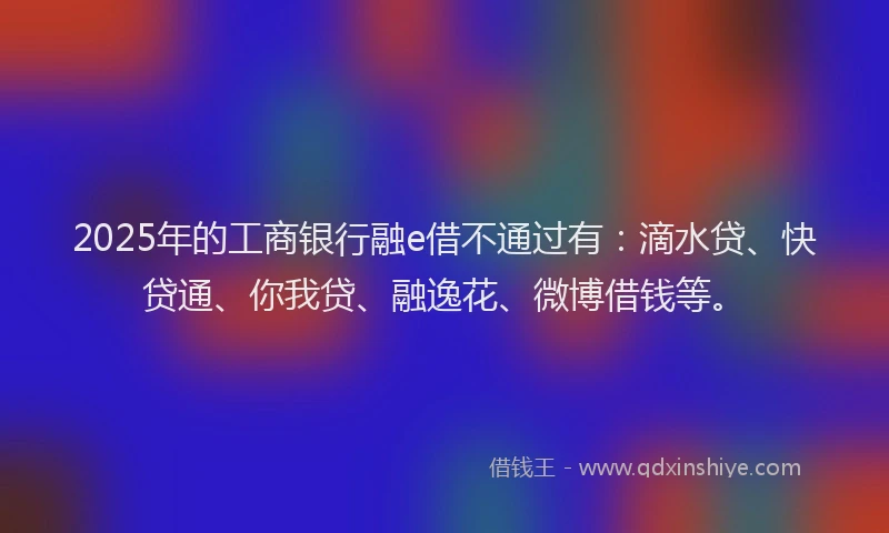 2025年的工商银行融e借不通过有：滴水贷、快贷通、你我贷、融逸花、微博借钱等。