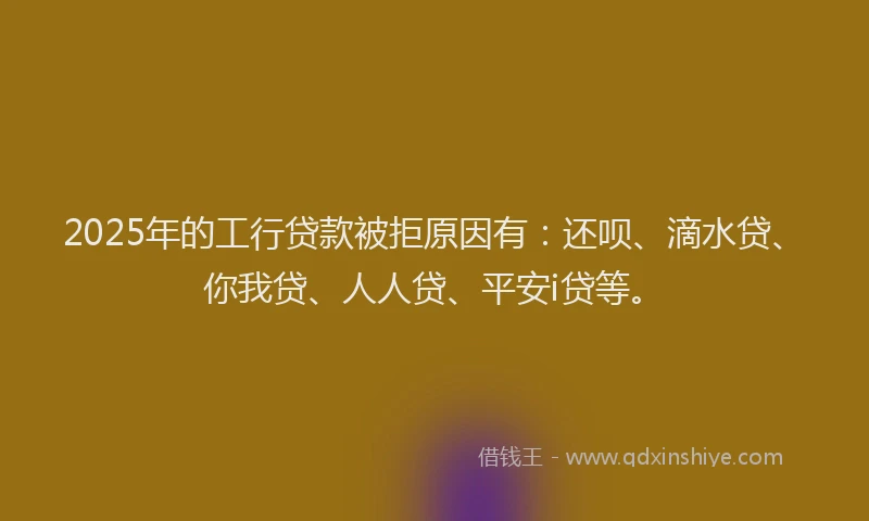 2025年的工行贷款被拒原因有：还呗、滴水贷、你我贷、人人贷、平安i贷等。