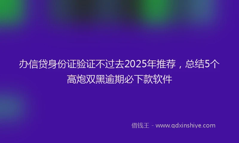 办信贷身份证验证不过去2025年推荐，总结5个高炮双黑逾期必下款软件