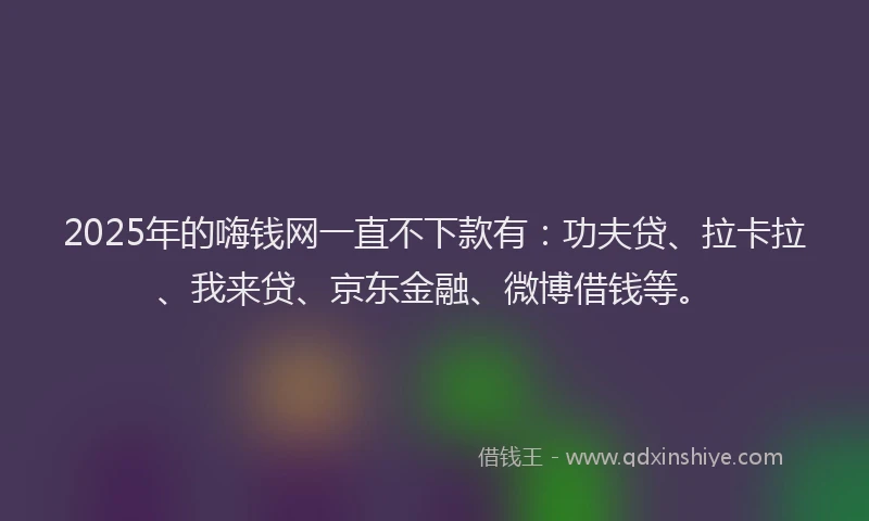 2025年的嗨钱网一直不下款有：功夫贷、拉卡拉、我来贷、京东金融、微博借钱等。