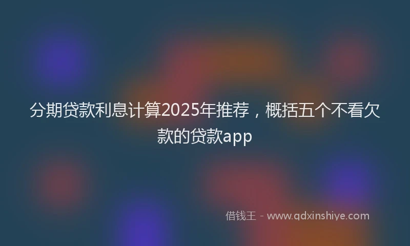 分期贷款利息计算2025年推荐，概括五个不看欠款的贷款app