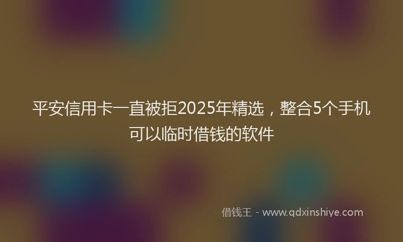 平安信用卡一直被拒2025年精选，整合5个手机可以临时借钱的软件