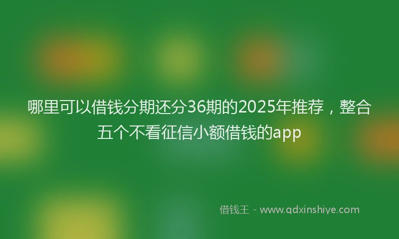 哪里可以借钱分期还分36期的2025年推荐，整合五个不看征信小额借钱的app