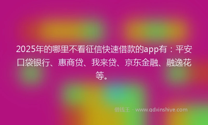 2025年的哪里不看征信快速借款的app有：平安口袋银行、惠商贷、我来贷、京东金融、融逸花等。