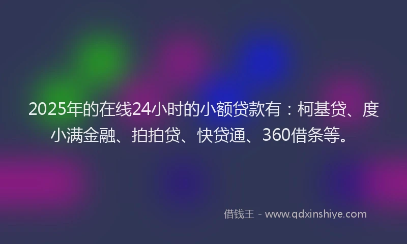 2025年的在线24小时的小额贷款有：柯基贷、度小满金融、拍拍贷、快贷通、360借条等。