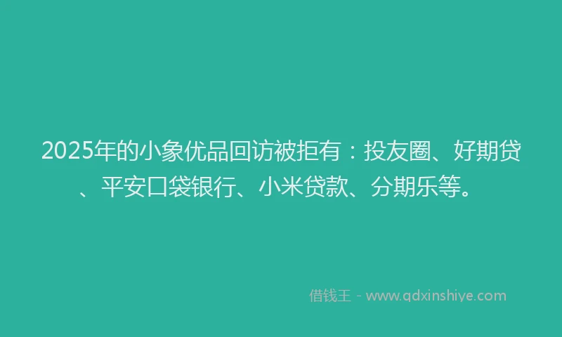 2025年的小象优品回访被拒有：投友圈、好期贷、平安口袋银行、小米贷款、分期乐等。