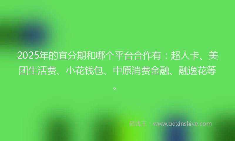 2025年的宜分期和哪个平台合作有：超人卡、美团生活费、小花钱包、中原消费金融、融逸花等。