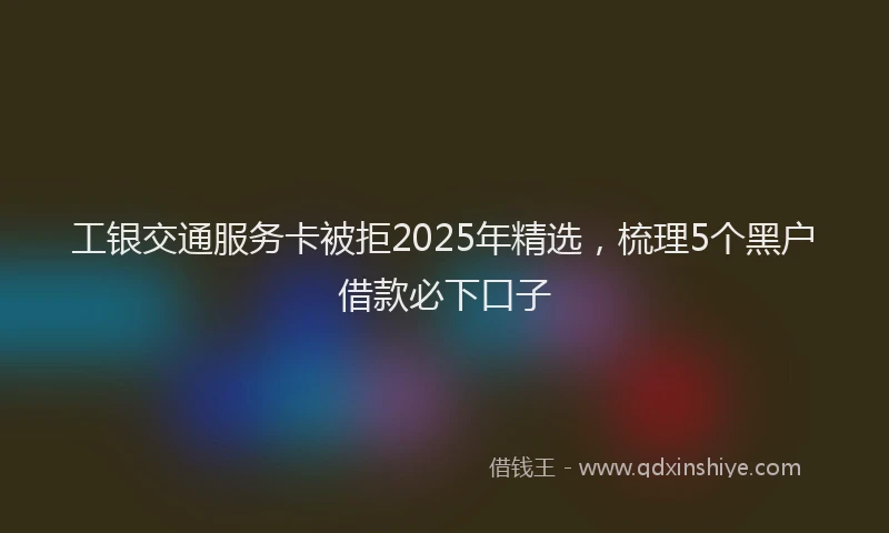 工银交通服务卡被拒2025年精选，梳理5个黑户借款必下口子