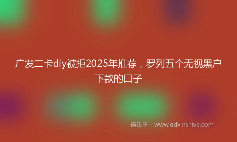 广发二卡diy被拒2025年推荐，罗列五个无视黑户下款的口子