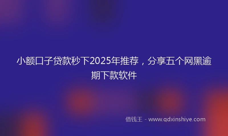 小额口子贷款秒下2025年推荐，分享五个网黑逾期下款软件