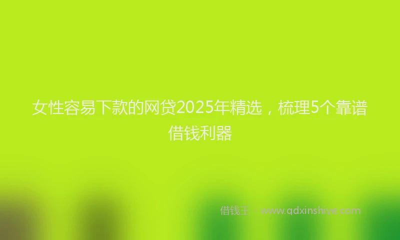 女性容易下款的网贷2025年精选，梳理5个靠谱借钱利器