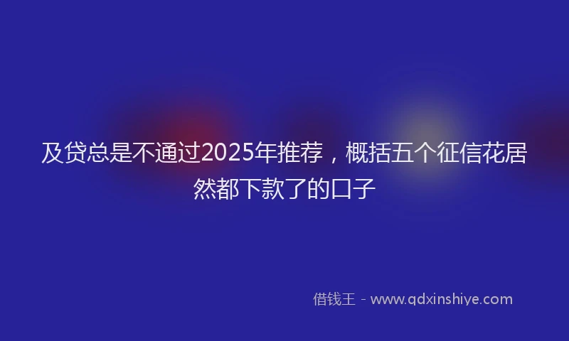 及贷总是不通过2025年推荐，概括五个征信花居然都下款了的口子