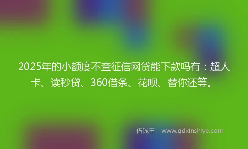 2025年的小额度不查征信网贷能下款吗有：超人卡、读秒贷、360借条、花呗、替你还等。