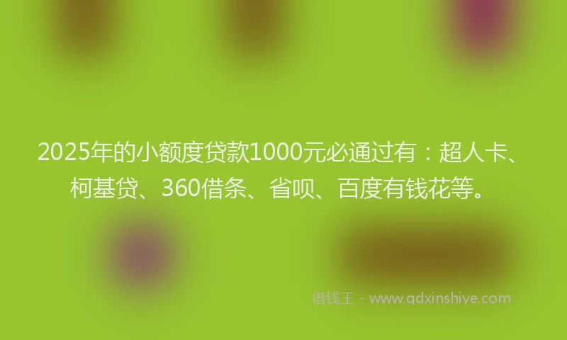 2025年的小额度贷款1000元必通过有：超人卡、柯基贷、360借条、省呗、百度有钱花等。