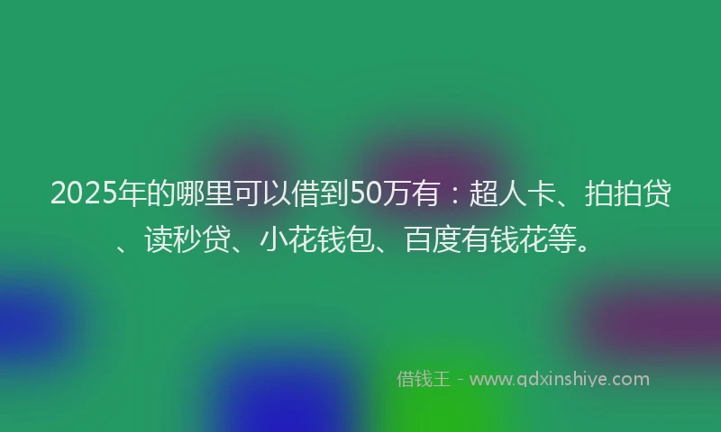 2025年的哪里可以借到50万有：超人卡、拍拍贷、读秒贷、小花钱包、百度有钱花等。