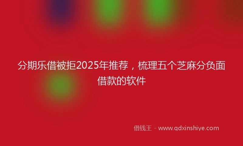 分期乐借被拒2025年推荐，梳理五个芝麻分负面借款的软件