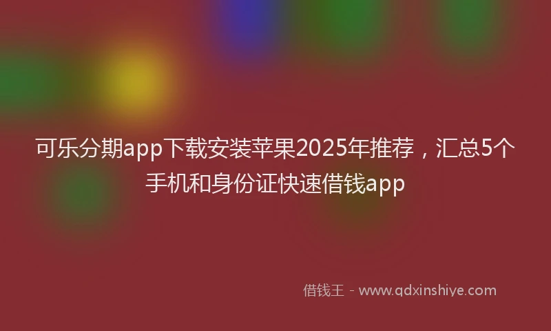 可乐分期app下载安装苹果2025年推荐，汇总5个手机和身份证快速借钱app